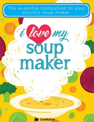 I Love My Soupmaker: The Only Soup Machine Recipe Book You'll Ever Need - Cooknation