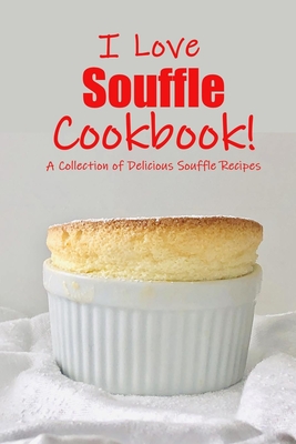 I Love Souffle Cookbook!: A Collection of Delicious Souffle Recipes: A Simply Savory Cookbook with Delicious Souffle Recipes Book - Allport, Peggy