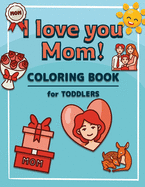 I Love You Mom: Coloring Book for Toddlers A Kids Coloring Book to Introduce Them to the Culture of Mother Mother's Day Coloring Book for Boys and Girls Ages 2-4, 4-8