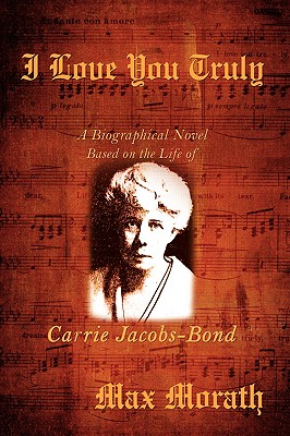 I Love You Truly: A Biographical Novel Based on the Life of Carrie Jacobs-Bond - Morath, Max