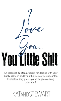 I Love You, You Little Sh!t: An essential, 12-step program for dealing with your bratty-ass teen and living the life you were meant to live before they grew up and began crushing your soul! - Kat & Stewart