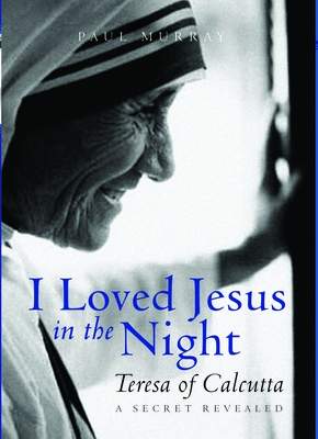 I Loved Jesus in the Night: Teresa of Calcutta: A Secret Revealed - Murray OP, Paul