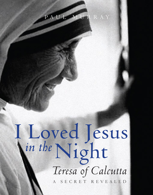 I Loved Jesus in the Night: Teresa of Calcutta -- A Secret Revealed - Murray, Paul