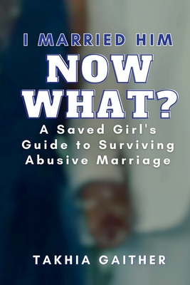 I Married Him Now What? A Saved Girl's Guide to Surviving Abusive Marriage - Gaither, Takhia, and Pritchette, Patricia E (Foreword by)