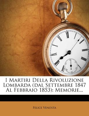 I Martiri Della Rivoluzione Lombarda (Dal Settembre 1847 Al Febbraio 1853): Memorie... - Venosta, Felice