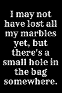 I may not have lost all my marbles yet, but there's a small hole in the bag somewhere.: 6x9 Notebook, Ruled, Sarcastic Journal, Funny Notebook For Women, Men;Boss;Coworkers;Colleagues;Students: Friends: gag gift