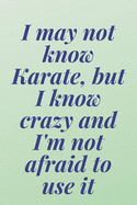 I may not know Karate, but I know crazy and I'm not afraid to use it: 6x9 Notebook, Ruled, Sarcastic Journal, Funny Notebook For Women, Men;Boss;Coworkers;Colleagues;Students: Friends