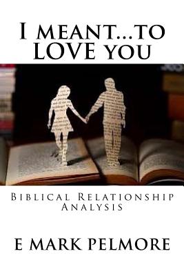 I meant to LOVE you: Biblical Relationship Analysis - Pelmore, E Mark