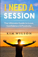 I Need A Session: The Ultimate Guide to Love, Confidence & Positivity