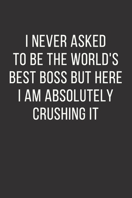 I never asked to be the World's Best Boss But Here I am Absolutely Crushing it: Best Fucking Gift, Gag Gift For Boss, Joke Journal, Cool Stuff - lined notebook (Fucking Brilliant Notebooks) - Notebooks, Fucking Brilliant