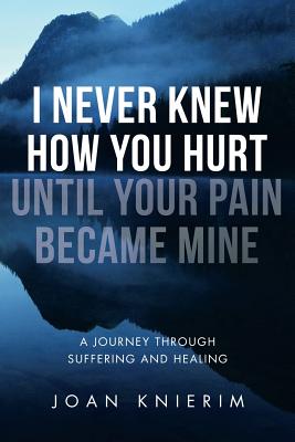 I Never Knew How You Hurt Until Your Pain Became Mine: A Journey Through Suffering and Healing - Knierim, Joan