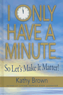 I Only Have a Minute: So Let's Make It Matter!