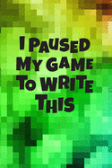 I Paused My Game To Write This: Gamer Lined Journal Notebook 120 pages, Gamer Gift, Gift for Gamers