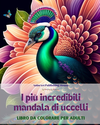 I pi incredibili mandala di uccelli Libro da colorare per adulti Disegni antistress per incoraggiare la creativit: Una raccolta di immagini magiche per alleviare lo stress e rilassarsi - House, Animart Publishing