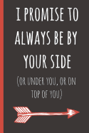 I Promise to Always Be by Yourside(or Under You, or on Top of You): A Funny Lined Notebook. Blank Novelty Journal, Perfect as a Gift (& Better Than a Card) for Your Amazing Partner! Lined Paper