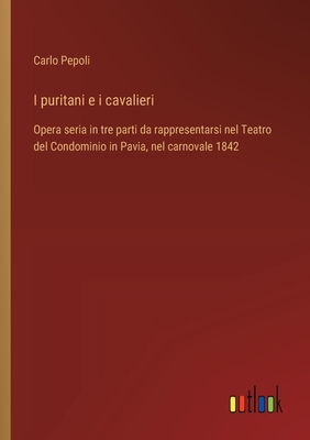 I puritani e i cavalieri: Opera seria in tre parti da rappresentarsi nel Teatro del Condominio in Pavia, nel carnovale 1842 - Pepoli, Carlo