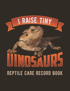 I Raise Tiny Dinosaurs: Reptile Care Record Book For Pet Bearded Dragon / Lizard / Gecko / Chameleon / Iguana