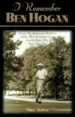 I Remember Ben Hogan: Personal Recollections and Revelations of Golf's Most Fascinating Legend from the People Who Knew Him Best - Towle, Mike