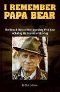 I Remember Papa Bear: The Untold Story of the Legendary Fred Bear Including His Secrets of Hunting