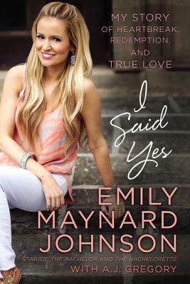 I Said Yes: My Story of Heartbreak, Redemption, and True Love - Johnson, Emily Maynard, and Gregory, A J