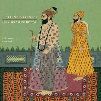 I See No Stranger: Sikh Early Art and Devotion - Goswamy, B N, and Smith, Caron