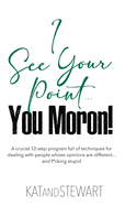I See Your Point, You Moron!: A crucial 12-step program full of techniques for dealing with people whose opinions are different... and f*cking stupid