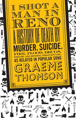 I Shot a Man in Reno: A History of Death by Murder, Suicide, Fire, Flood, Drugs, Disease and General Misadventure, as Related in Popular Song - Thomson, Graeme
