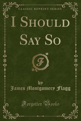 I Should Say So (Classic Reprint) - Flagg, James Montgomery