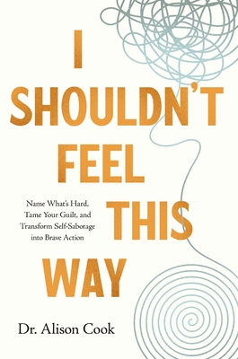 I Shouldn't Feel This Way: Name What's Hard, Tame Your Guilt, and Transform Self-Sabotage Into Brave Action - Cook Phd, Alison
