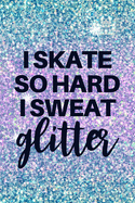 I Skate So Hard I Sweat Glitter: Funny Lined Journal Notebook for Figure Skaters, Girls Who Love Ice Skating, Roller Skating, Rollerblading, Coach Appreciation Gifts