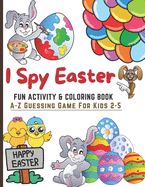 I Spy Easter. Fun Coloring & Activity Book For Kids 2-5: I Spy With My Little Eyes, A-Z Guessing Game For Kids Age 2-5 (Toddler and Preschool) Learn ABCs Alphabet At Home Fun & Educational