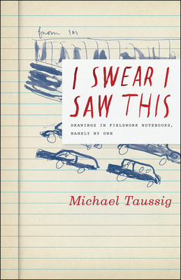 I Swear I Saw This: Drawings in Fieldwork Notebooks, Namely My Own - Taussig, Michael