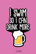 I swim so I can drink more beer.: Swimming Log Book, Journal, Training and Results Notebook to planning your progression; for beginner and adept swimmers. [6x9, 150 pages]