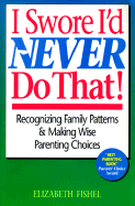 I Swore I'd Never Do That: Recognizing Family Patterns and Making Wise Parenting Choices