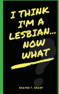 I Think I'm A Lesbian... Now What?