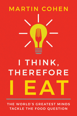 I Think Therefore I Eat: The World's Greatest Minds Tackle the Food Question - Cohen, Martin, Ba, PhD