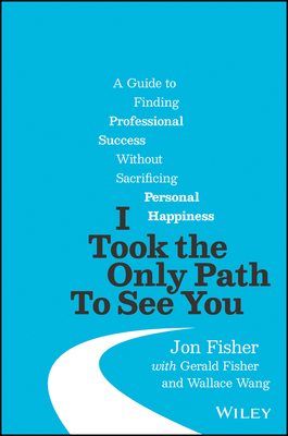 I Took the Only Path To See You: A Guide to Finding Professional Success Without Sacrificing Personal Happiness - Fisher, Jon, and Fisher, Gerald, and Wang, Wallace