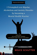 I triumphed over Bipolar, Alcoholism and Anxiety Disorder by becoming a Mental Health Warrior: Learn how you can become a warrior and triumph over your life's challenges