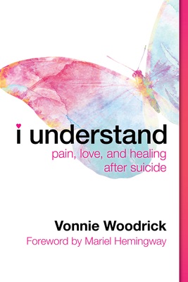 I Understand: Pain, Love, and Healing After Suicide - Woodrick, Vonnie, and Hemingway, Mariel (Foreword by)