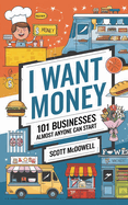 I Want Money: 101 Businesses Almost Anyone Can Start