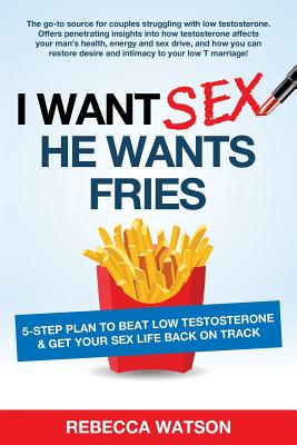 I Want Sex, He Wants Fries: 5-Step Plan to Beat Low Testosterone & Get Your Sex Life Back On Track - Watson, Rebecca