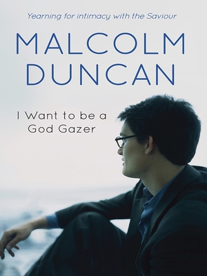 I Want to Be a God Gazer: Yearning for Intimacy with the Saviour - Duncan, Malcolm