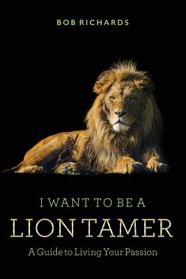 I Want to be a Lion Tamer A Guide to Living Your Passion - Richards, Bob