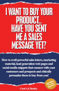 I Want To Buy Your Product. Have You Sent Me A Sales Message Yet?: How to Craft Powerful Sales Letters, Marketing Material, Lead Generation Web Pages and Social Media Snippets That Connect with Your Customers and Prospects and Persuades Them to Buy...