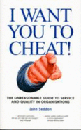 I Want You to Cheat!: The Unreasonable Guide to Service and Quality in Organisations - Seddon, John