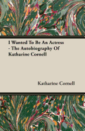 I Wanted to Be an Actress - The Autobiography of Katharine Cornell