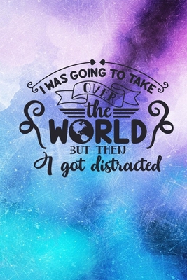 I Was Going To Take Over The World But Then I Got Distracted: Lined Notebook: Funny Quote Cover Journal - Creations, Joyful