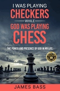I Was Playing Checkers While God Was Playing Chess: The Power and Presence of God in My Life