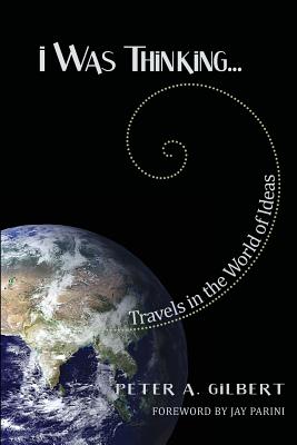 I Was Thinking...: Travels in the World of Ideas - Gilbert, Peter A, and Parini, Jay (Foreword by)