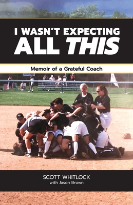 I Wasn't Expecting All This: Memoir of a Grateful Coach - Brown, Jason (Editor), and Whitlock, Scott